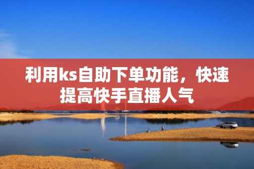 利用ks自助下单功能，快速提高快手直播人气