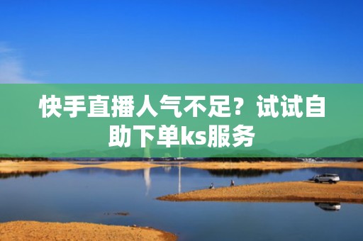 快手直播人气不足？试试自助下单ks服务