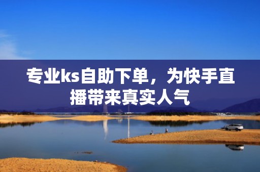 专业ks自助下单，为快手直播带来真实人气