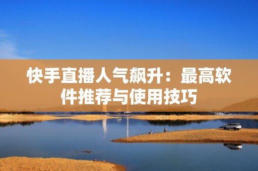 快手直播人气飙升：最高软件推荐与使用技巧