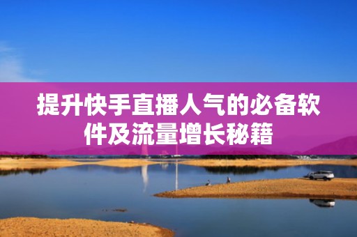 提升快手直播人气的必备软件及流量增长秘籍 提升快手直播人气的必备软件及流量增长秘籍