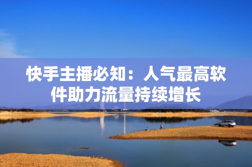 快手主播必知：人气最高软件助力流量持续增长