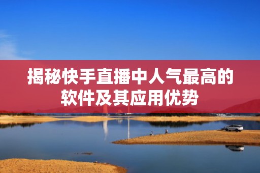 揭秘快手直播中人气最高的软件及其应用优势