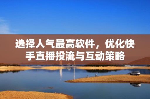 选择人气最高软件,优化快手直播投流与互动策略 选择人气最高软件,优化快手直播投流与互动策略