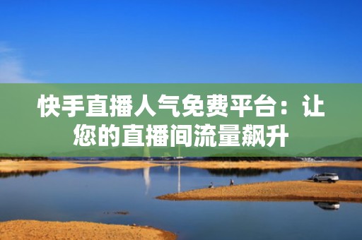 快手直播人气免费平台：让您的直播间流量飙升