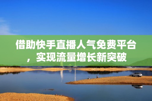 借助快手直播人气免费平台，实现流量增长新突破