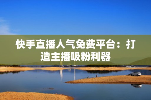 快手直播人气免费平台：打造主播吸粉利器