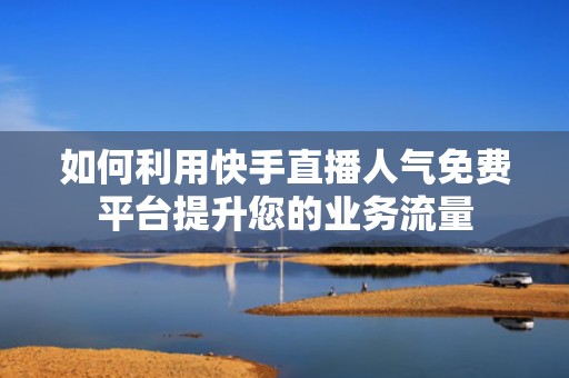 如何利用快手直播人气免费平台提升您的业务流量 如何利用快手直播人气免费平台提升您的业务流量