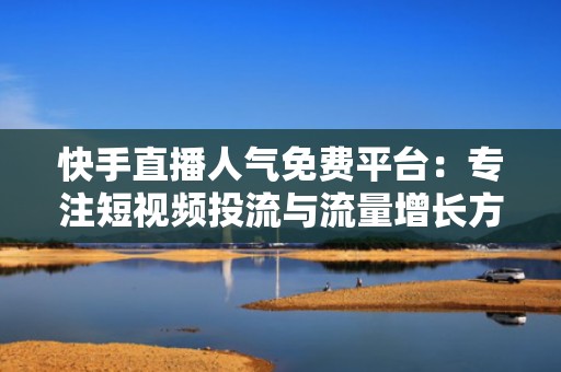 快手直播人气免费平台:专注短视频投流与流量增长方案 快手直播人气免费平台:专注短视频投流与流量增长方案