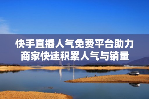 快手直播人气免费平台助力商家快速积累人气与销量 快手直播人气免费平台助力商家快速积累人气与销量