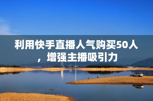 利用快手直播人气购买50人，增强主播吸引力