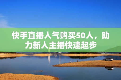 快手直播人气购买50人，助力新人主播快速起步