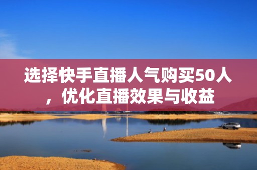 选择快手直播人气购买50人，优化直播效果与收益