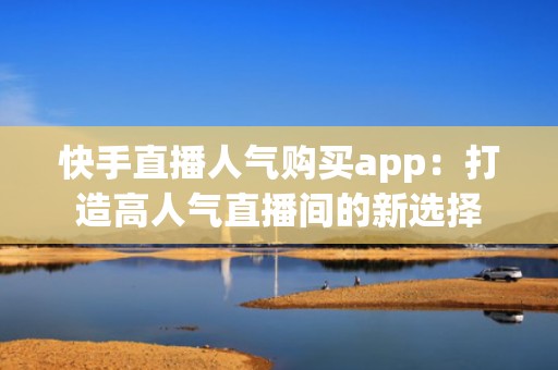 快手直播人气购买app：打造高人气直播间的新选择