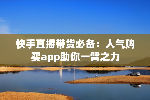 快手直播带货必备：人气购买app助你一臂之力