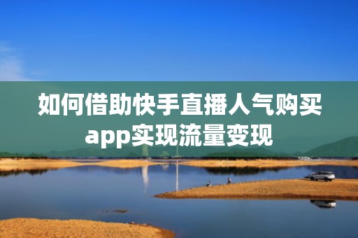 如何借助快手直播人气购买app实现流量变现