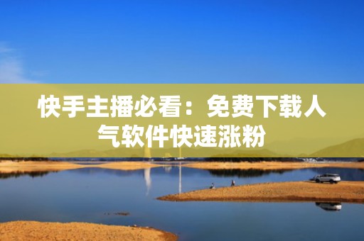 快手主播必看：免费下载人气软件快速涨粉