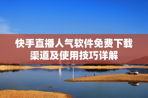 快手直播人气软件免费下载渠道及使用技巧详解