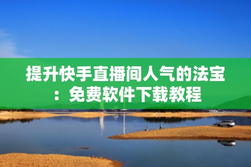 提升快手直播间人气的法宝：免费软件下载教程