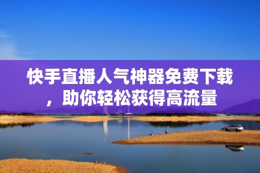 快手直播人气神器免费下载,助你轻松获得高流量 快手直播人气神器免费下载,助你轻松获得高流量
