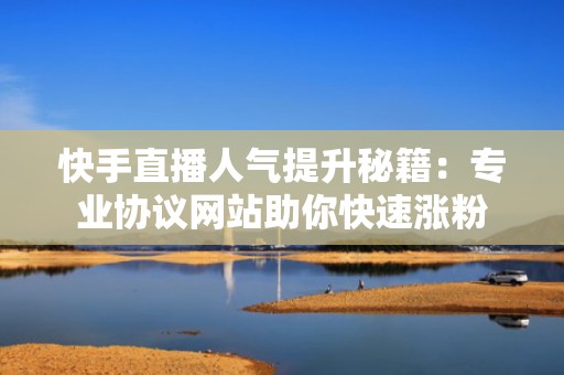 快手直播人气提升秘籍:专业协议网站助你快速涨粉 快手直播人气提升秘籍:专业协议网站助你快速涨粉