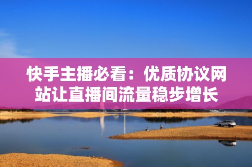 快手主播必看：优质协议网站让直播间流量稳步增长