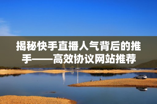 揭秘快手直播人气背后的推手——高效协议网站推荐
