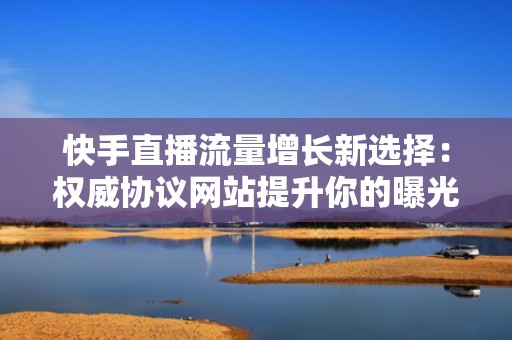 快手直播流量增长新选择：权威协议网站提升你的曝光率