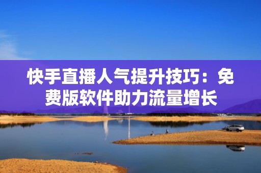 快手直播人气提升技巧:免费版软件助力流量增长 快手直播人气提升技巧:免费版软件助力流量增长