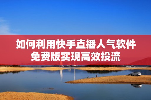 如何利用快手直播人气软件免费版实现高效投流 如何利用快手直播人气软件免费版实现高效投流