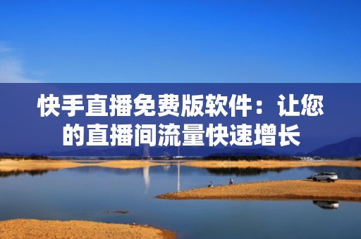 快手直播免费版软件:让您的直播间流量快速增长 快手直播免费版软件:让您的直播间流量快速增长