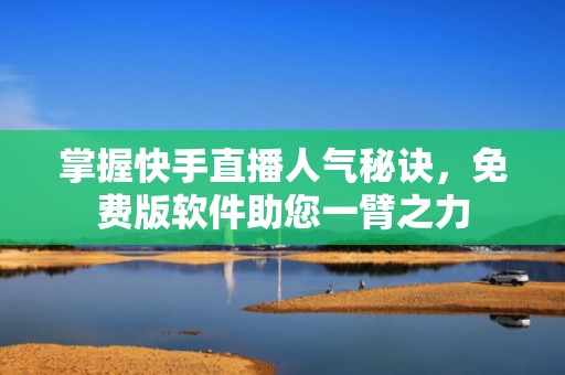 掌握快手直播人气秘诀，免费版软件助您一臂之力