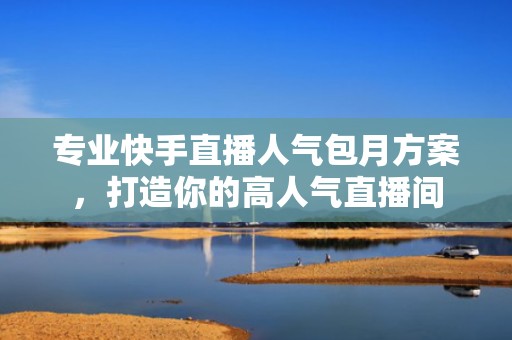 专业快手直播人气包月方案,打造你的高人气直播间 专业快手直播人气包月方案,打造你的高人气直播间