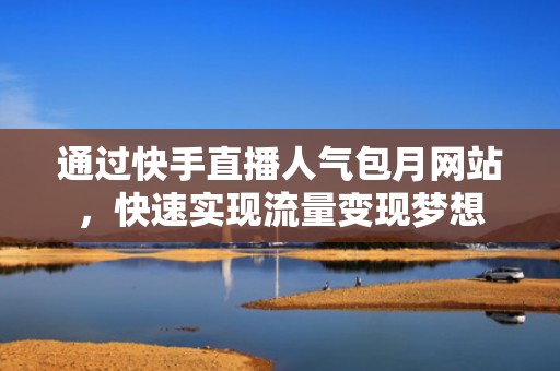 通过快手直播人气包月网站,快速实现流量变现梦想 通过快手直播人气包月网站,快速实现流量变现梦想