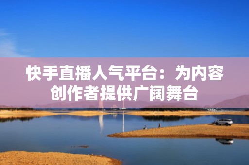 快手直播人气平台：为内容创作者提供广阔舞台