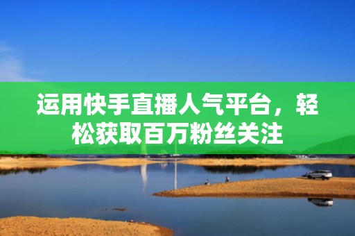 运用快手直播人气平台，轻松获取百万粉丝关注
