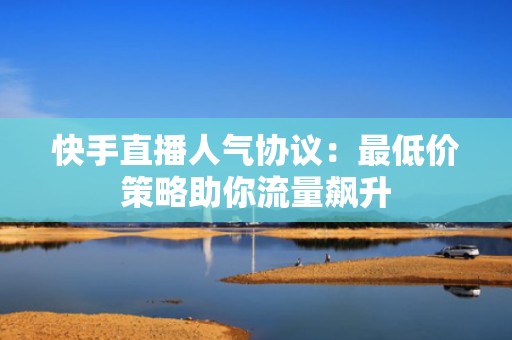 快手直播人气协议:最低价策略助你流量飙升 快手直播人气协议:最低价策略助你流量飙升