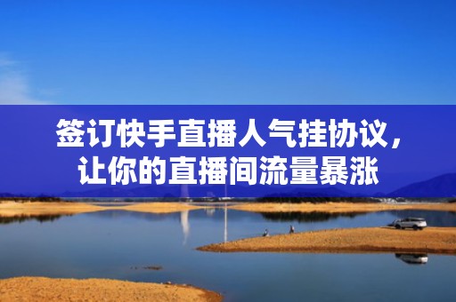 签订快手直播人气挂协议,让你的直播间流量暴涨 签订快手直播人气挂协议,让你的直播间流量暴涨