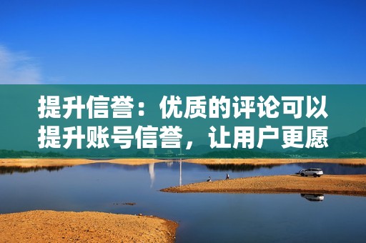 提升信誉：优质的评论可以提升账号信誉，让用户更愿意关注和点赞您的账号。