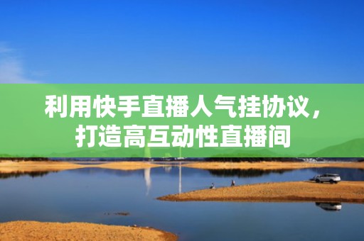 利用快手直播人气挂协议,打造高互动性直播间 利用快手直播人气挂协议,打造高互动性直播间