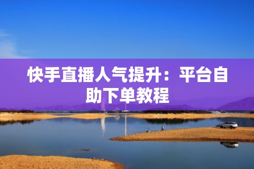 快手直播人气提升：平台自助下单教程