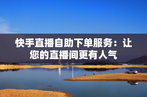 快手直播自助下单服务：让您的直播间更有人气