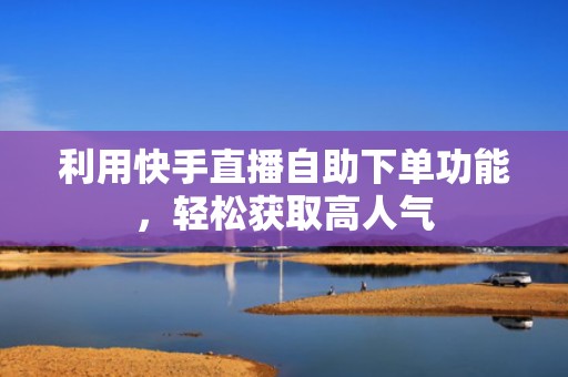 利用快手直播自助下单功能，轻松获取高人气