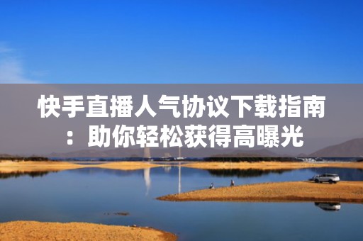 快手直播人气协议下载指南:助你轻松获得高曝光 快手直播人气协议下载指南:助你轻松获得高曝光