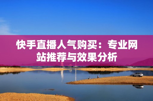 快手直播人气购买：专业网站推荐与效果分析