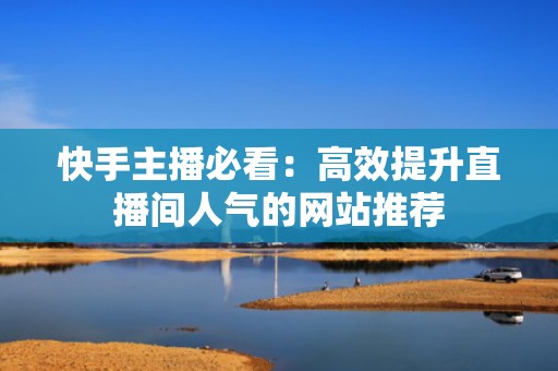 快手主播必看：高效提升直播间人气的网站推荐