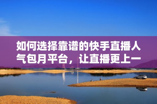 如何选择靠谱的快手直播人气包月平台,让直播更上一层楼 如何选择靠谱的快手直播人气包月平台,让直播更上一层楼