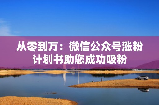 从零到万:微信公众号涨粉计划书助您成功吸粉 从零到万:微信公众号涨粉计划书助您成功吸粉