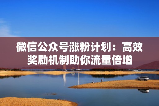 微信公众号涨粉计划：高效奖励机制助你流量倍增