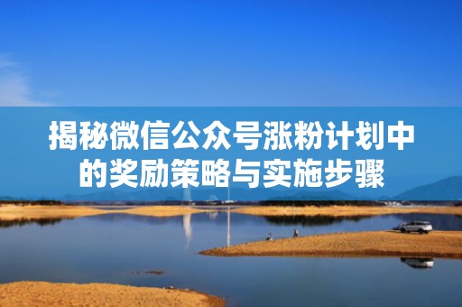 揭秘微信公众号涨粉计划中的奖励策略与实施步骤 揭秘微信公众号涨粉计划中的奖励策略与实施步骤